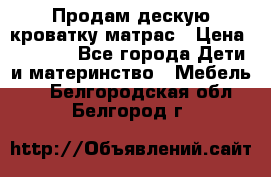 Продам дескую кроватку матрас › Цена ­ 3 000 - Все города Дети и материнство » Мебель   . Белгородская обл.,Белгород г.